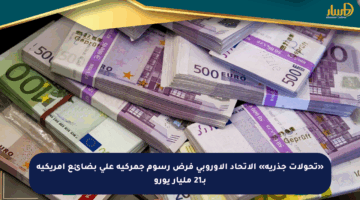 «تحولات جذرية» الاتحاد الأوروبي فرض رسوم جمركية على بضائع أمريكية بـ21 مليار يورو